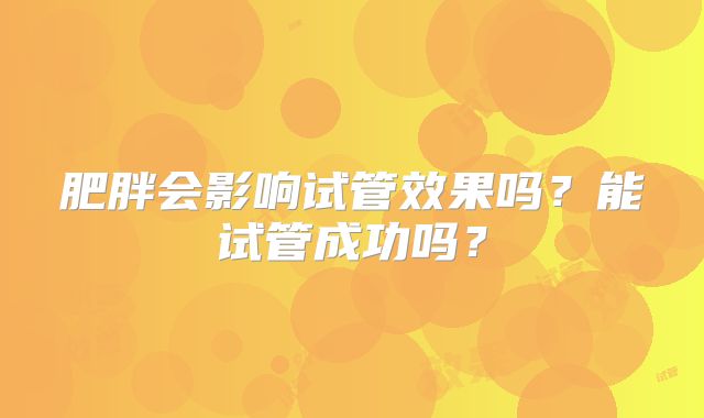 肥胖会影响试管效果吗?能试管成功吗?