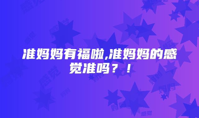 准妈妈有福啦,准妈妈的感觉准吗？！