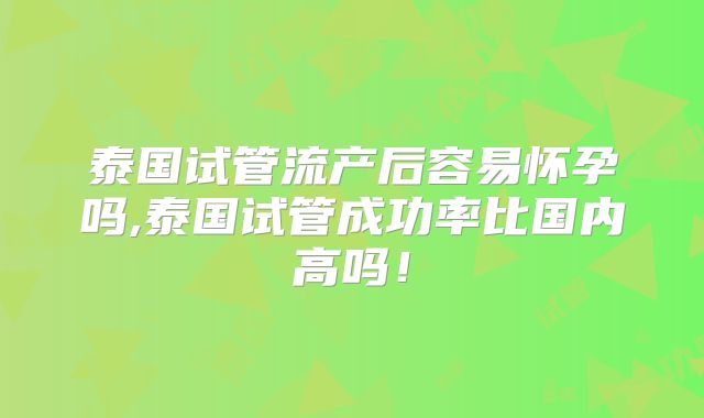 泰国试管流产后容易怀孕吗,泰国试管成功率比国内高吗！