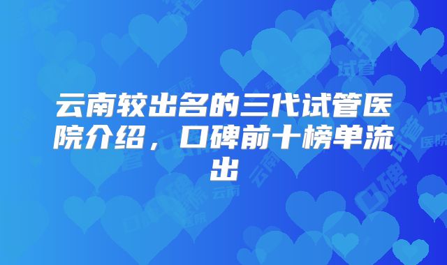 云南较出名的三代试管医院介绍，口碑前十榜单流出