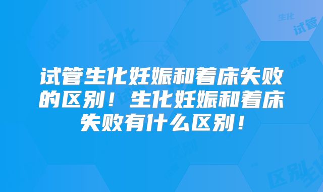 试管生化妊娠和着床失败的区别!生化妊娠和着床失败有什么区别!