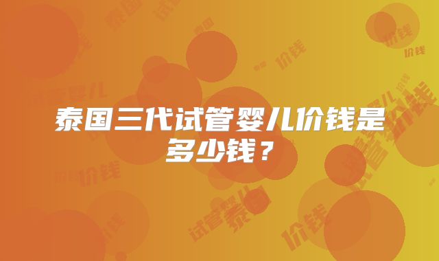 泰国三代试管婴儿价钱是多少钱?
