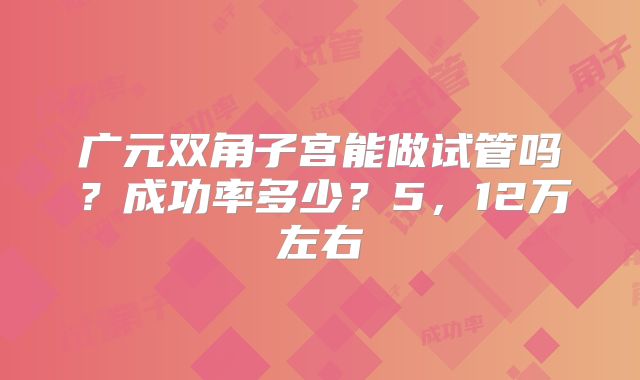 广元双角子宫能做试管吗?成功率多少?5,12万左右