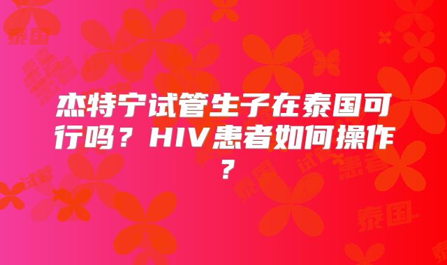 杰特宁试管生子在泰国可行吗？HIV患者如何操作？
