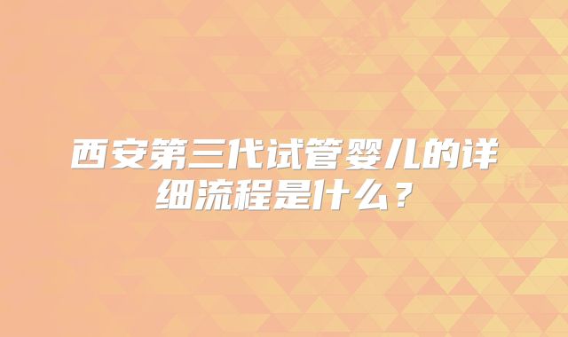 西安第三代试管婴儿的详细流程是什么?