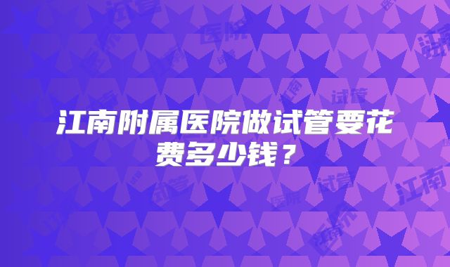江南附属医院做试管要花费多少钱？