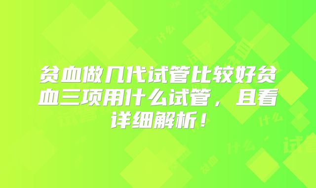 贫血做几代试管比较好贫血三项用什么试管，且看详细解析！