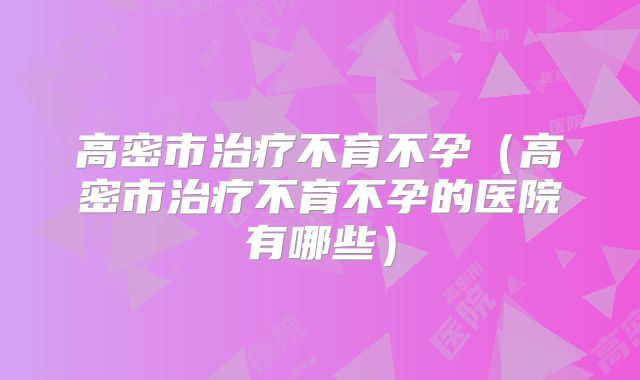 高密市治疗不育不孕（高密市治疗不育不孕的医院有哪些）
