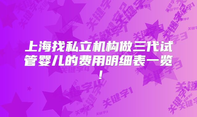 上海找私立机构做三代试管婴儿的费用明细表一览!