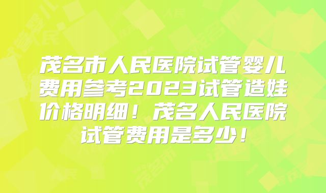 茂名市人民医院试管婴儿费用参考2023试管造娃价格明细！茂名人民医院试管费用是多少！