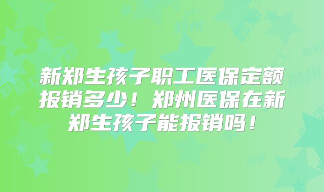 新郑生孩子职工医保定额报销多少!郑州医保在新郑生孩子能报销吗!