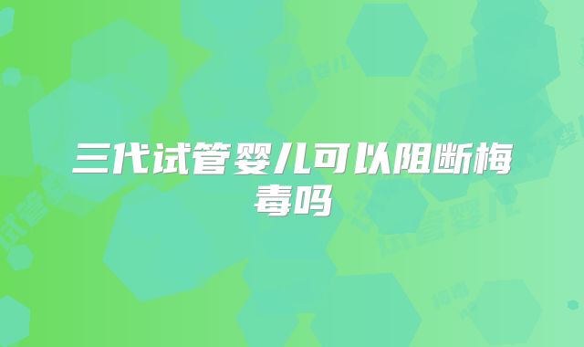 三代试管婴儿可以阻断梅毒吗