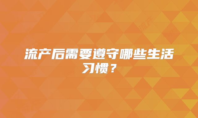 流产后需要遵守哪些生活习惯？