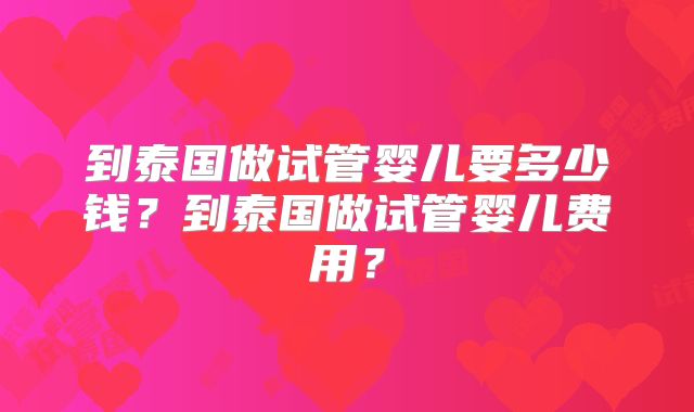 到泰国做试管婴儿要多少钱？到泰国做试管婴儿费用？