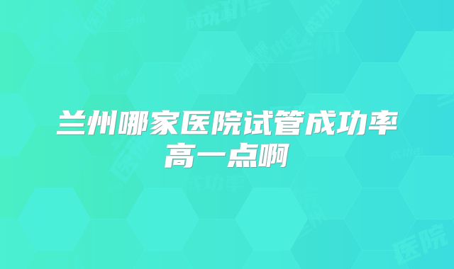 兰州哪家医院试管成功率高一点啊