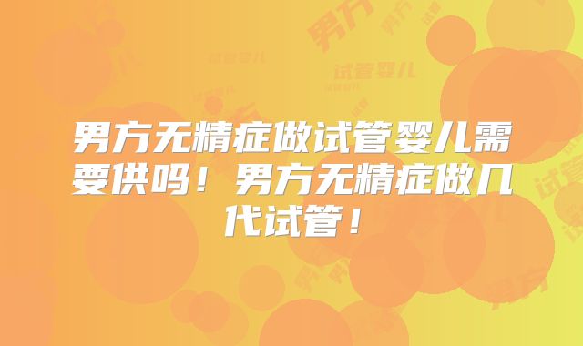 男方无精症做试管婴儿需要供吗！男方无精症做几代试管！