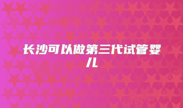 长沙可以做第三代试管婴儿