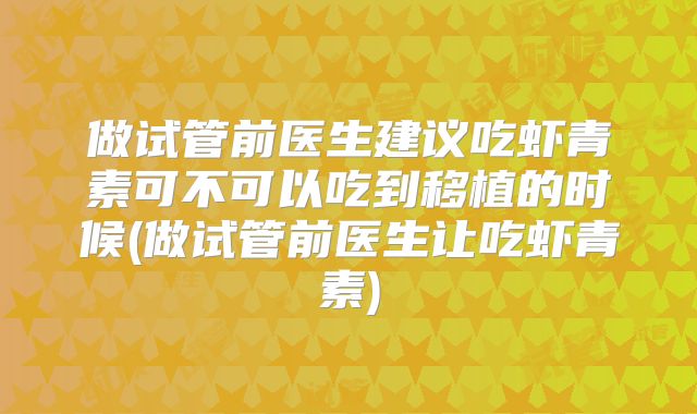 做试管前医生建议吃虾青素可不可以吃到移植的时候(做试管前医生让吃虾青素)