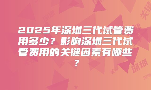 2025年深圳三代试管费用多少？影响深圳三代试管费用的关键因素有哪些？