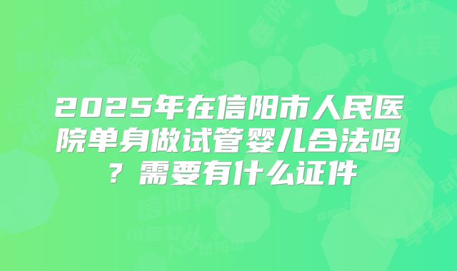 2025年在信阳市人民医院单身做试管婴儿合法吗？需要有什么证件