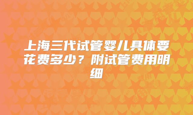 上海三代试管婴儿具体要花费多少？附试管费用明细