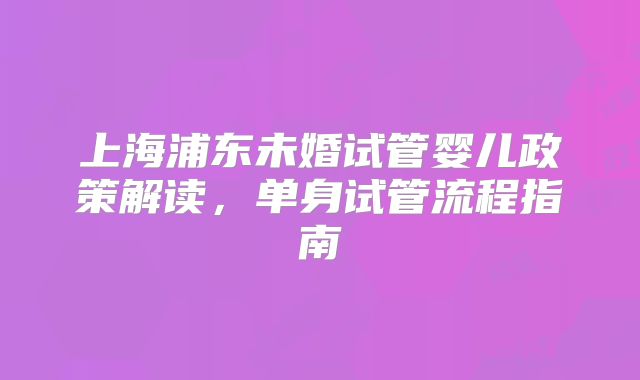 上海浦东未婚试管婴儿政策解读，单身试管流程指南