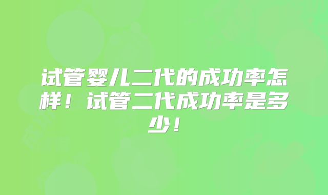 试管婴儿二代的成功率怎样!试管二代成功率是多少!