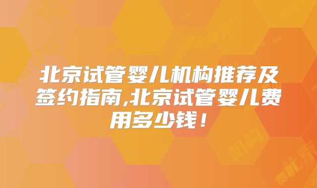 北京试管婴儿机构推荐及签约指南,北京试管婴儿费用多少钱!