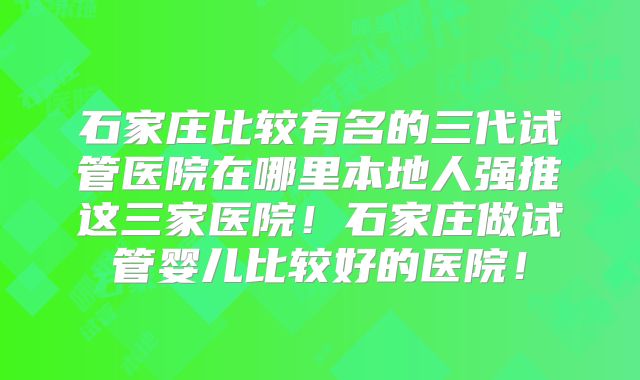 石家庄比较有名的三代试管医院在哪里本地人强推这三家医院！石家庄做试管婴儿比较好的医院！