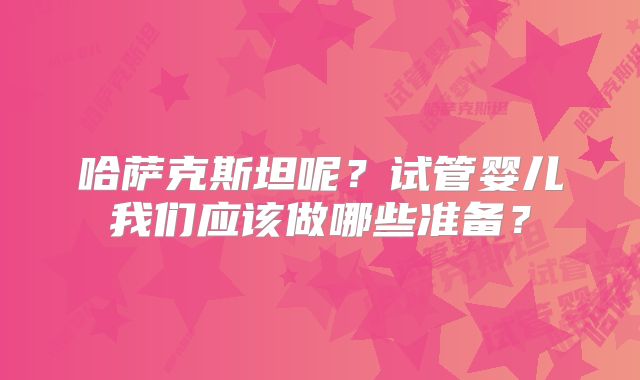 哈萨克斯坦呢？试管婴儿我们应该做哪些准备？