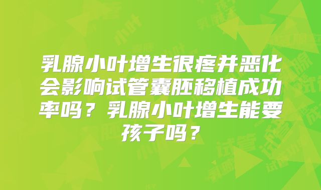 乳腺小叶增生很疼并恶化会影响试管囊胚移植成功率吗？乳腺小叶增生能要孩子吗？
