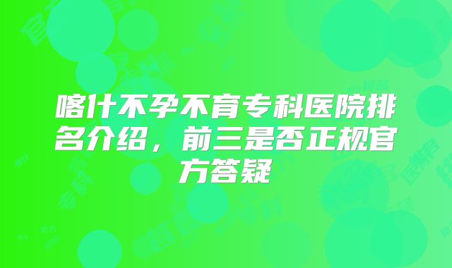 喀什不孕不育专科医院排名介绍,前三是否正规官方答疑