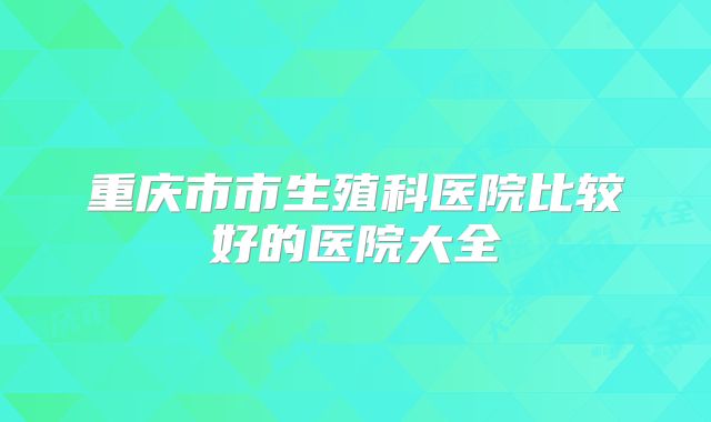 重庆市市生殖科医院比较好的医院大全