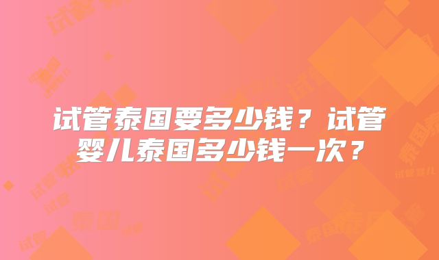 试管泰国要多少钱？试管婴儿泰国多少钱一次？