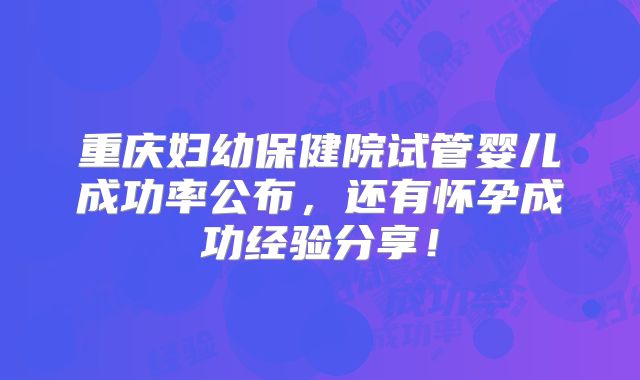 重庆妇幼保健院试管婴儿成功率公布，还有怀孕成功经验分享！