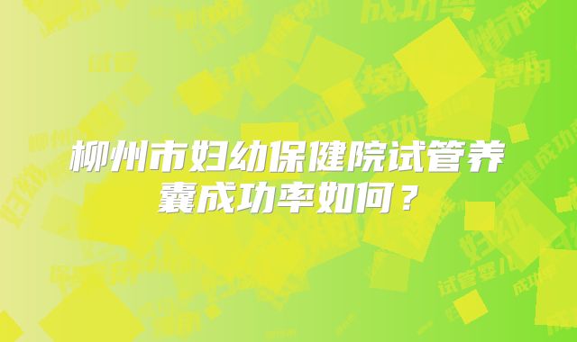柳州市妇幼保健院试管养囊成功率如何?