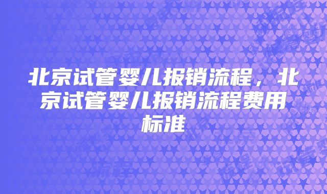 北京试管婴儿报销流程，北京试管婴儿报销流程费用标准