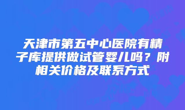 天津市第五中心医院有精子库提供做试管婴儿吗?附相关价格及联系方式