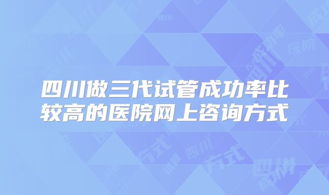四川做三代试管成功率比较高的医院网上咨询方式