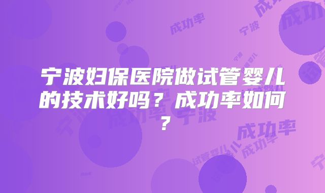 宁波妇保医院做试管婴儿的技术好吗？成功率如何？