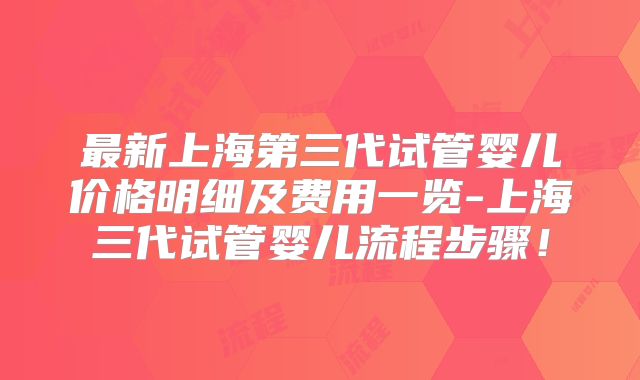 最新上海第三代试管婴儿价格明细及费用一览-上海三代试管婴儿流程步骤!