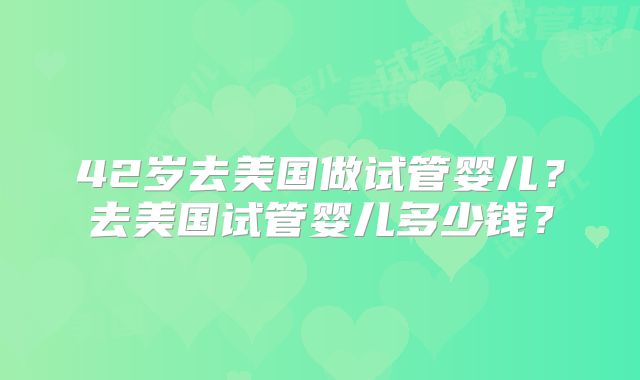 42岁去美国做试管婴儿？去美国试管婴儿多少钱？