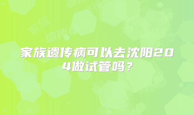 家族遗传病可以去沈阳204做试管吗?