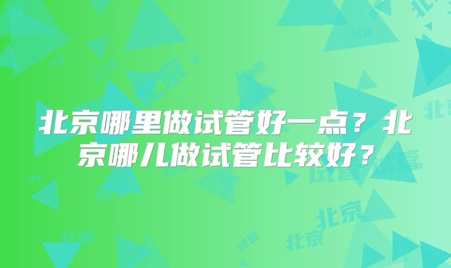 北京哪里做试管好一点？北京哪儿做试管比较好？