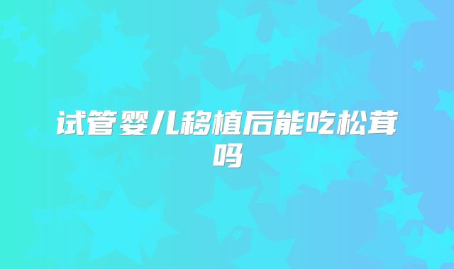 试管婴儿移植后能吃松茸吗