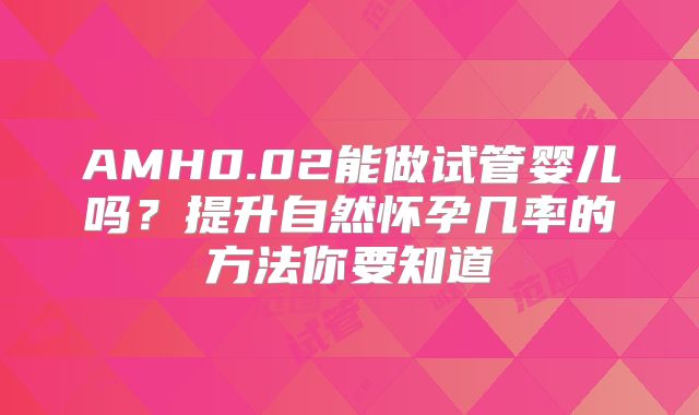AMH0.02能做试管婴儿吗?提升自然怀孕几率的方法你要知道