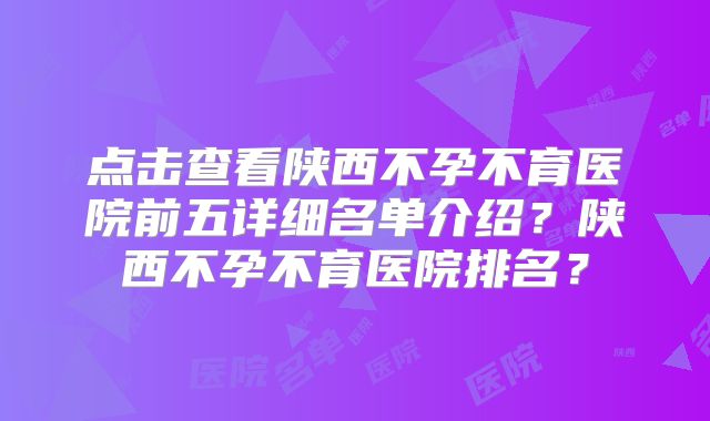 点击查看陕西不孕不育医院前五详细名单介绍？陕西不孕不育医院排名？