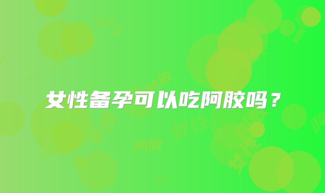 女性备孕可以吃阿胶吗？