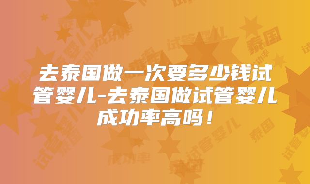 去泰国做一次要多少钱试管婴儿-去泰国做试管婴儿成功率高吗!