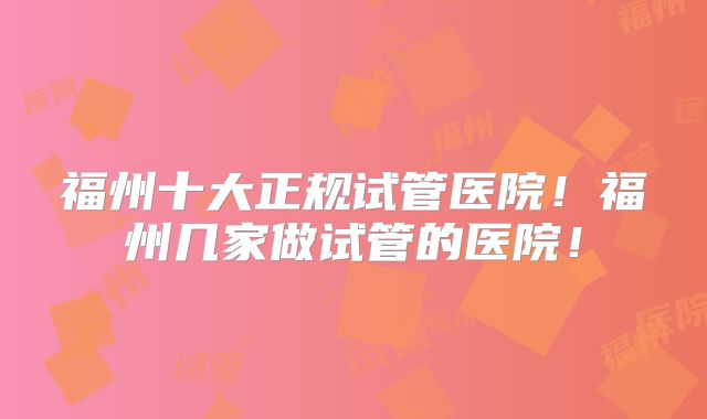 福州十大正规试管医院!福州几家做试管的医院!
